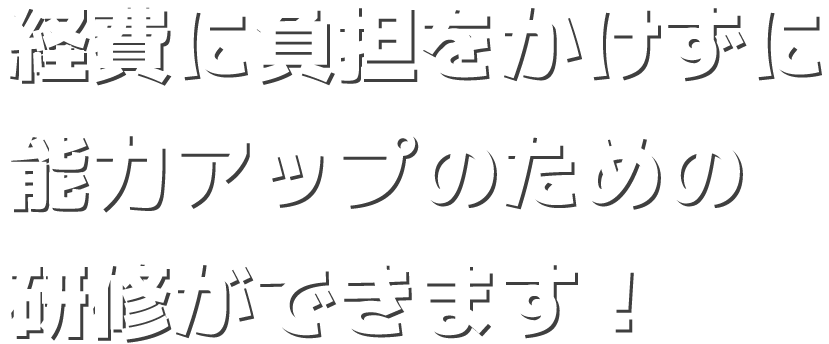経費に負担をかけずに能力アップのための研修ができます！